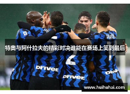 特奥与阿什拉夫的精彩对决谁能在赛场上笑到最后