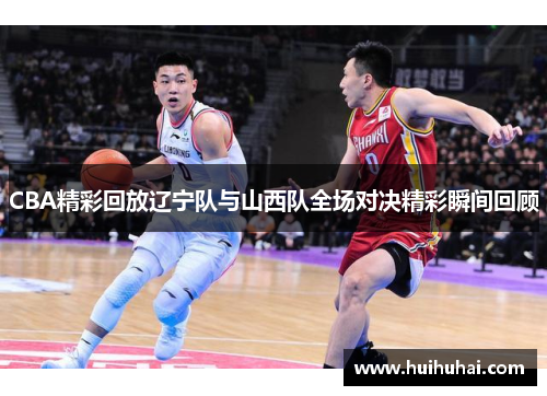 CBA精彩回放辽宁队与山西队全场对决精彩瞬间回顾